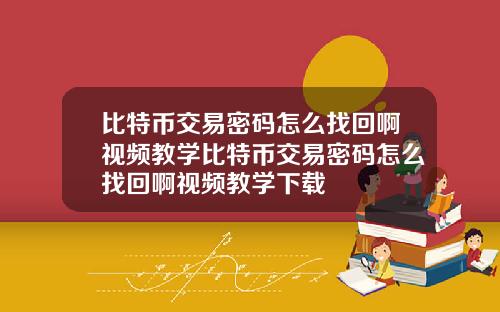 比特币交易密码怎么找回啊视频教学比特币交易密码怎么找回啊视频教学下载
