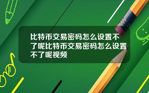 比特币交易密码怎么设置不了呢比特币交易密码怎么设置不了呢视频