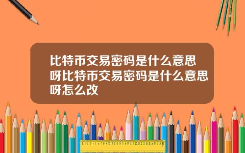比特币交易密码是什么意思呀比特币交易密码是什么意思呀怎么改