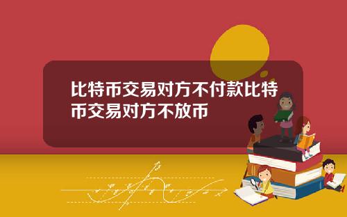 比特币交易对方不付款比特币交易对方不放币