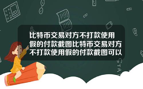 比特币交易对方不打款使用假的付款截图比特币交易对方不打款使用假的付款截图可以吗