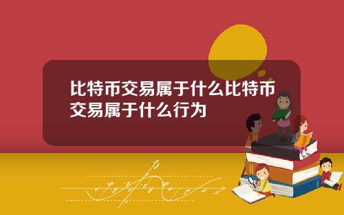 比特币交易属于什么比特币交易属于什么行为