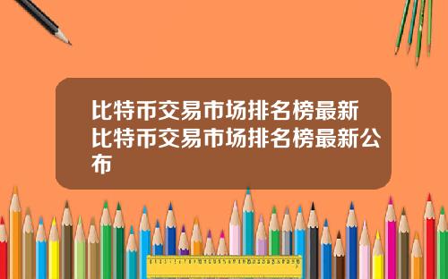 比特币交易市场排名榜最新比特币交易市场排名榜最新公布