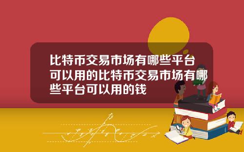 比特币交易市场有哪些平台可以用的比特币交易市场有哪些平台可以用的钱