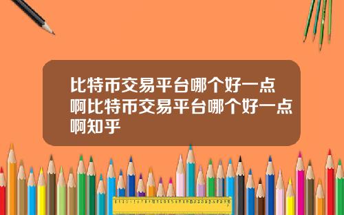 比特币交易平台哪个好一点啊比特币交易平台哪个好一点啊知乎