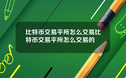 比特币交易平所怎么交易比特币交易平所怎么交易的
