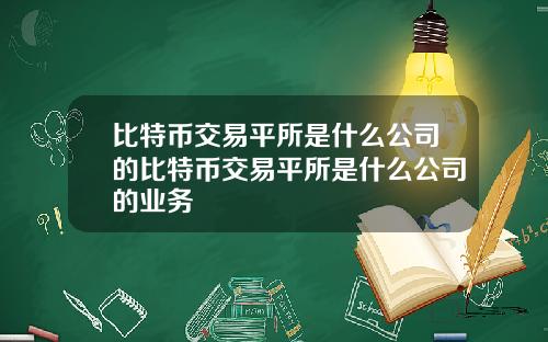 比特币交易平所是什么公司的比特币交易平所是什么公司的业务
