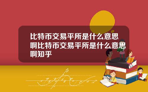 比特币交易平所是什么意思啊比特币交易平所是什么意思啊知乎