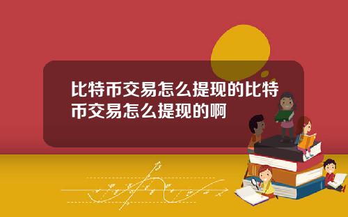 比特币交易怎么提现的比特币交易怎么提现的啊