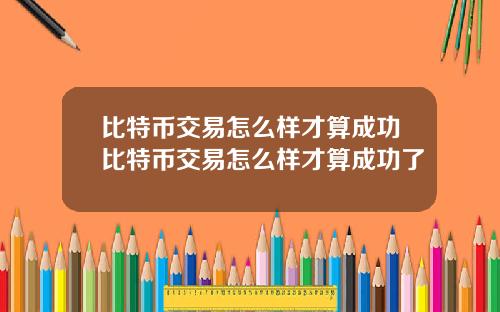 比特币交易怎么样才算成功比特币交易怎么样才算成功了