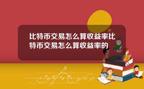 比特币交易怎么算收益率比特币交易怎么算收益率的