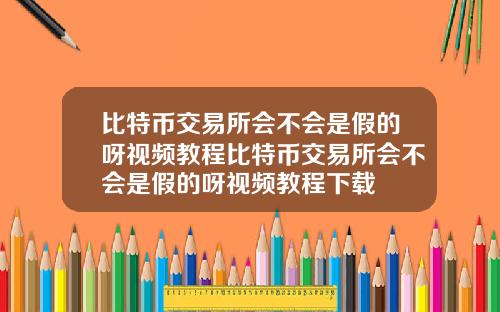 比特币交易所会不会是假的呀视频教程比特币交易所会不会是假的呀视频教程下载