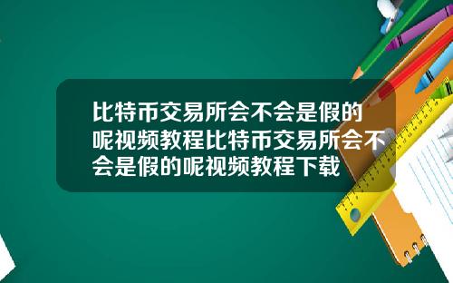 比特币交易所会不会是假的呢视频教程比特币交易所会不会是假的呢视频教程下载