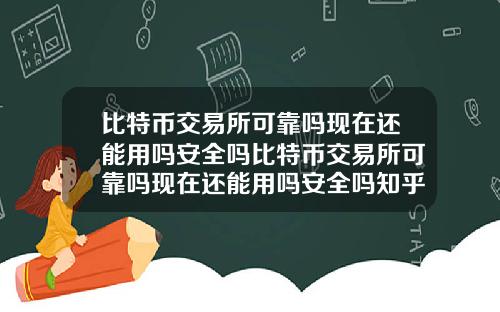 比特币交易所可靠吗现在还能用吗安全吗比特币交易所可靠吗现在还能用吗安全吗知乎