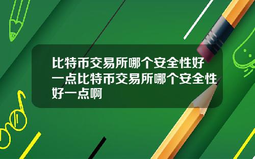 比特币交易所哪个安全性好一点比特币交易所哪个安全性好一点啊