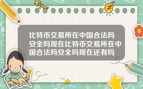 比特币交易所在中国合法吗安全吗现在比特币交易所在中国合法吗安全吗现在还有吗