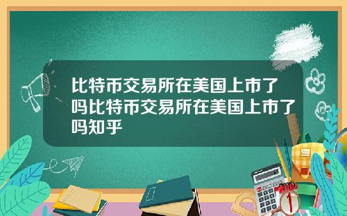 比特币交易所在美国上市了吗比特币交易所在美国上市了吗知乎