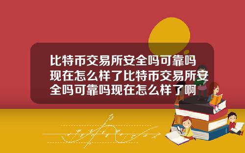比特币交易所安全吗可靠吗现在怎么样了比特币交易所安全吗可靠吗现在怎么样了啊