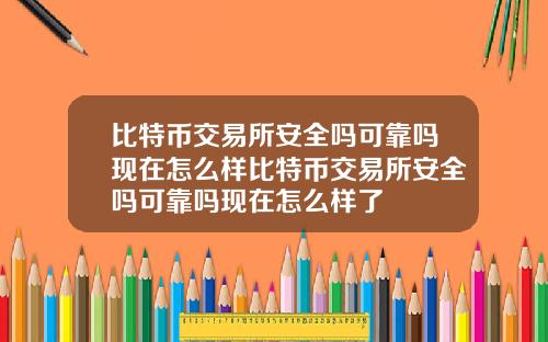 比特币交易所安全吗可靠吗现在怎么样比特币交易所安全吗可靠吗现在怎么样了