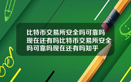 比特币交易所安全吗可靠吗现在还有吗比特币交易所安全吗可靠吗现在还有吗知乎