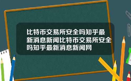 比特币交易所安全吗知乎最新消息新闻比特币交易所安全吗知乎最新消息新闻网