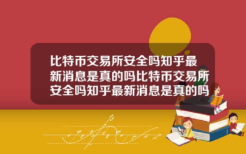 比特币交易所安全吗知乎最新消息是真的吗比特币交易所安全吗知乎最新消息是真的吗还是假的