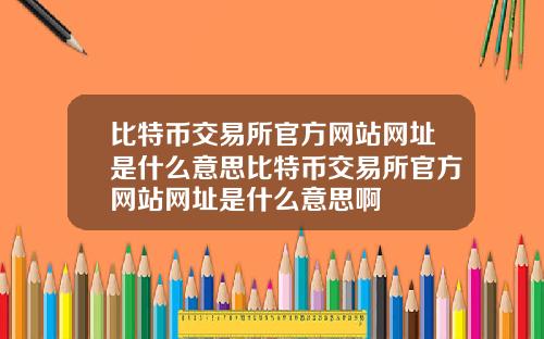 比特币交易所官方网站网址是什么意思比特币交易所官方网站网址是什么意思啊