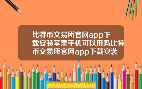比特币交易所官网app下载安装苹果手机可以用吗比特币交易所官网app下载安装苹果手机可以用吗安全吗