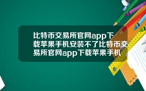 比特币交易所官网app下载苹果手机安装不了比特币交易所官网app下载苹果手机安装不了吗