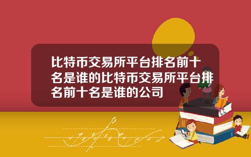 比特币交易所平台排名前十名是谁的比特币交易所平台排名前十名是谁的公司
