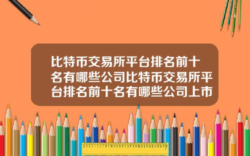 比特币交易所平台排名前十名有哪些公司比特币交易所平台排名前十名有哪些公司上市了
