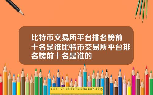 比特币交易所平台排名榜前十名是谁比特币交易所平台排名榜前十名是谁的