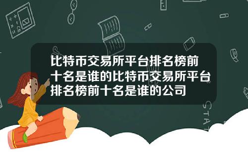 比特币交易所平台排名榜前十名是谁的比特币交易所平台排名榜前十名是谁的公司