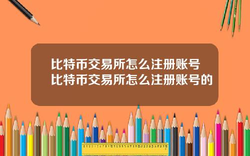 比特币交易所怎么注册账号比特币交易所怎么注册账号的