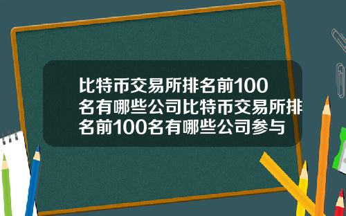 比特币交易所排名前100名有哪些公司比特币交易所排名前100名有哪些公司参与