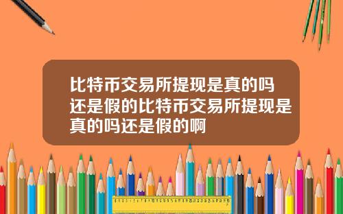 比特币交易所提现是真的吗还是假的比特币交易所提现是真的吗还是假的啊