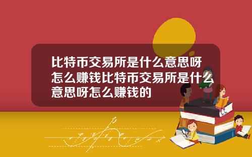 比特币交易所是什么意思呀怎么赚钱比特币交易所是什么意思呀怎么赚钱的