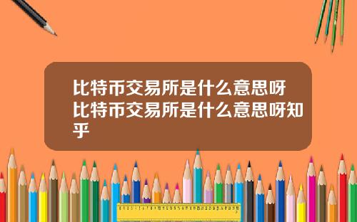 比特币交易所是什么意思呀比特币交易所是什么意思呀知乎