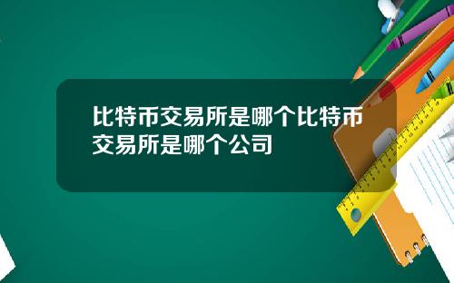 比特币交易所是哪个比特币交易所是哪个公司