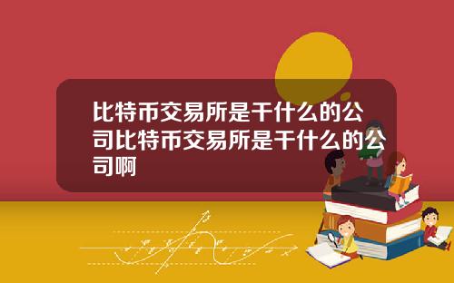 比特币交易所是干什么的公司比特币交易所是干什么的公司啊