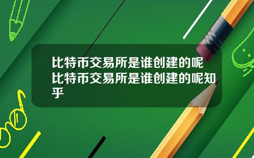 比特币交易所是谁创建的呢比特币交易所是谁创建的呢知乎