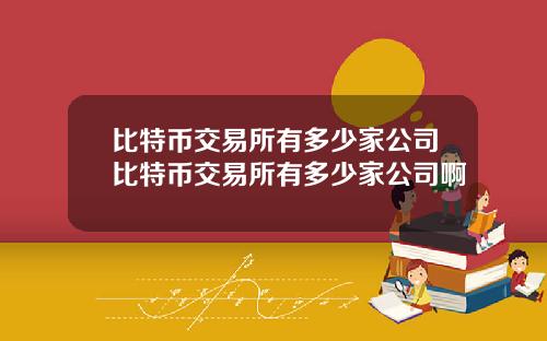比特币交易所有多少家公司比特币交易所有多少家公司啊