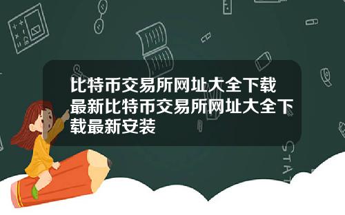 比特币交易所网址大全下载最新比特币交易所网址大全下载最新安装