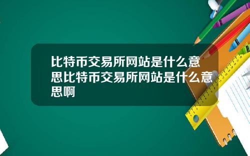 比特币交易所网站是什么意思比特币交易所网站是什么意思啊