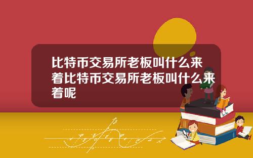 比特币交易所老板叫什么来着比特币交易所老板叫什么来着呢