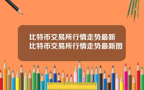 比特币交易所行情走势最新比特币交易所行情走势最新图