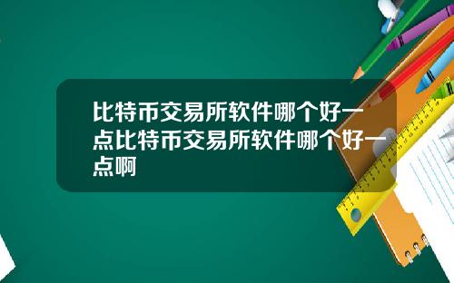 比特币交易所软件哪个好一点比特币交易所软件哪个好一点啊