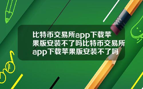 比特币交易所app下载苹果版安装不了吗比特币交易所app下载苹果版安装不了吗是真的吗