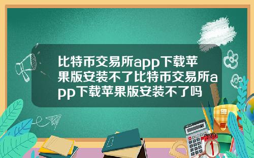 比特币交易所app下载苹果版安装不了比特币交易所app下载苹果版安装不了吗