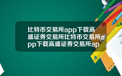 比特币交易所app下载高盛证券交易所比特币交易所app下载高盛证券交易所app